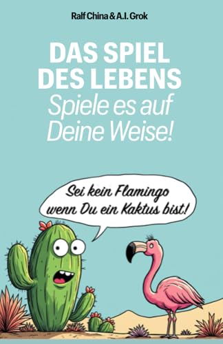 Das Spiel des Lebens - spiele es auf Deine Weise!: Sei kein Flamingo, wenn Du ein Kaktus bist. Das Spiel des Lebens - spiele es auf Deine Weise!: Sei kein Flamingo, wenn Du ein Kaktus bist.