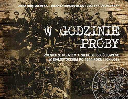 W godzinie próby: Żołnierze podziemia niepodległościowego w Białostockiem po 1944 roku i ich losy