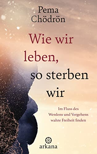 Wie wir leben, so sterben wir: Im Fluss des Werdens und Vergehens wahre Freiheit finden Wie wir leben, so sterben wir: Im Fluss des Werdens und Vergehens wahre Freiheit finden