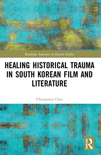 Healing Historical Trauma in South Korean Film and Literature (Routledge Advances in Korean Studies)