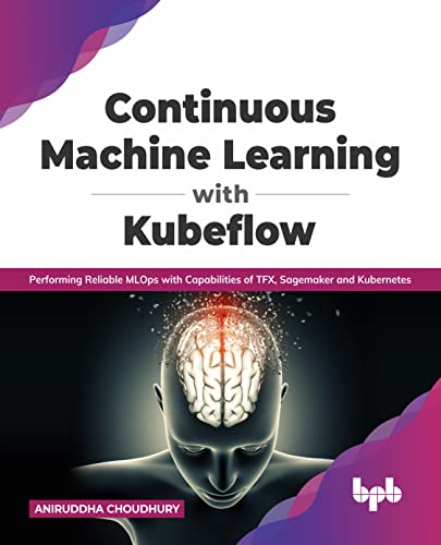 Continuous Machine Learning with Kubeflow: Performing Reliable MLOps with Capabilities of TFX, Sagemaker and Kubernetes (English Edition) von BPB Publications