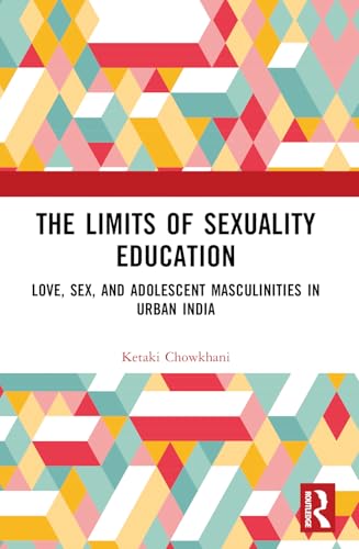 The Limits of Sexuality Education: Love, Sex, and Adolescent Masculinities in Urban India The Limits of Sexuality Education: Love, Sex, and Adolescent Masculinities in Urban India von Routledge India