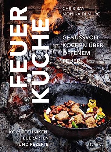 Feuerküche: Genussvoll kochen über offenem Feuer. Kochtechniken, Feuerarten und Rezepte von AT Verlag