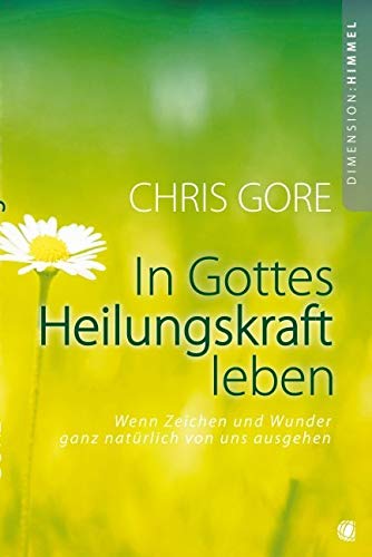 In Gottes Heilungskraft leben: Wenn Zeichen und Wunder ganz natürlich von uns ausgehen In Gottes Heilungskraft leben: Wenn Zeichen und Wunder ganz natürlich von uns ausgehen