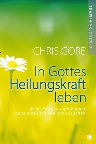 In Gottes Heilungskraft leben: Wenn Zeichen und Wunder ganz natürlich von uns ausgehen In Gottes Heilungskraft leben: Wenn Zeichen und Wunder ganz natürlich von uns ausgehen
