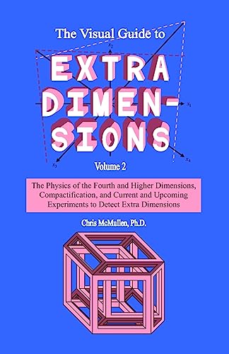 The Visual Guide To Extra Dimensions: The Physics Of The Fourth Dimension, Compactification, And Current And Upcoming Experiments (A Fourth Dimension of Space, Band 2)