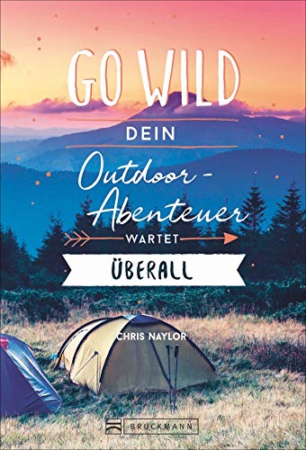 Abenteuer-Guide: Go wild. Dein Outdoor-Abenteuer wartet überall. Im Wald, in den Bergen, zu Wasser. Mit Infos und Tipps für das Leben im Outback: von der Packliste bis zum Floßbau.