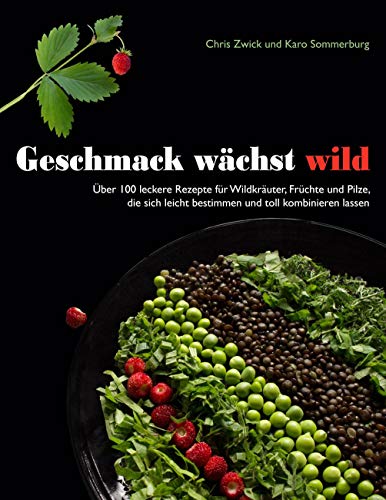 Geschmack wächst wild: Über 100 leckere Rezepte für Wildkräuter, Früchte und Pilze, die sich leicht bestimmen und toll kombinieren lassen