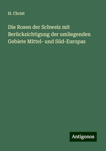 Die Rosen der Schweiz mit Berücksichtigung der umliegenden Gebiete Mittel- und Süd-Europas