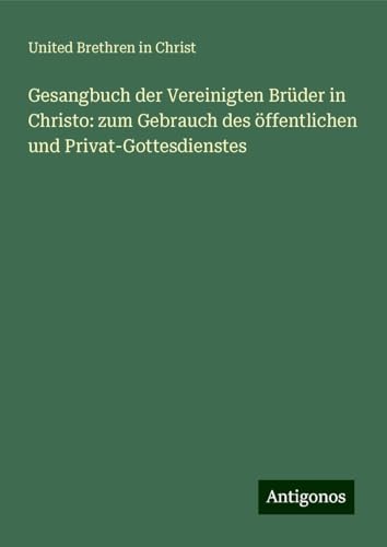 Gesangbuch der Vereinigten Brüder in Christo: zum Gebrauch des öffentlichen und Privat-Gottesdienstes von Antigonos Verlag