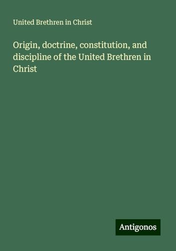 Origin, doctrine, constitution, and discipline of the United Brethren in Christ von Antigonos Verlag