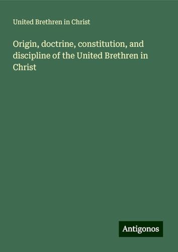 Origin, doctrine, constitution, and discipline of the United Brethren in Christ von Antigonos Verlag