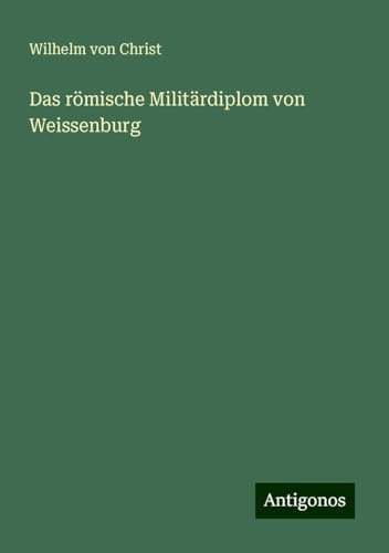 Das römische Militärdiplom von Weissenburg von Antigonos Verlag