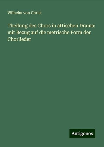 Theilung des Chors in attischen Drama: mit Bezug auf die metrische Form der Chorlieder von Antigonos Verlag