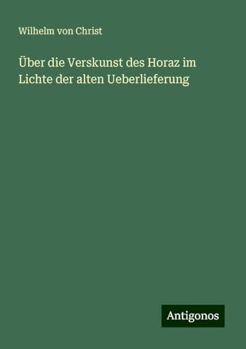 Über die Verskunst des Horaz im Lichte der alten Ueberlieferung von Antigonos Verlag