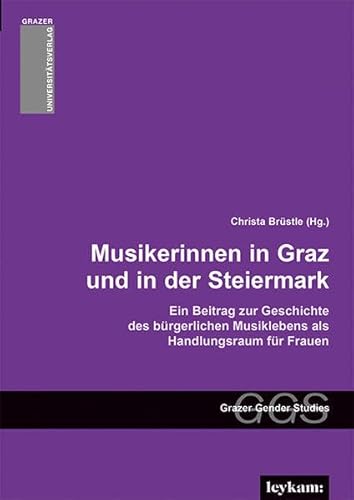 Musikerinnen in Graz und in der Steiermark - Ein Beitrag zur Geschichte des bürgerlichen Musiklebens als Handlungsraum für Frauen (Grazer Gender ... ... Frauen- und Geschlechterforschung) von Leykam Verlag