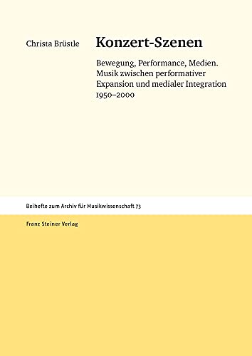 Konzert-Szenen: Bewegung, Performance, Medien. Musik zwischen performativer Expansion und medialer Integration 1950-2000 (Archiv für Musikwissenschaft. Beihefte) von Franz Steiner Verlag Wiesbaden GmbH