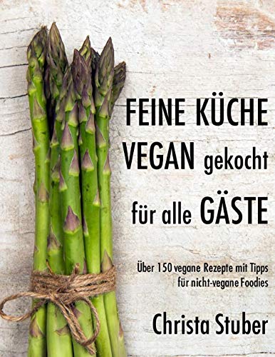 Feine Küche vegan gekocht für alle Gäste: Über 150 vegane Rezepte mit Tipps für nicht-vegane Foodies