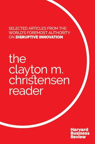 Clayton M. Christensen Reader: Selected Articles from the World's Foremost Authority on Disruptive Innovation Clayton M. Christensen Reader: Selected Articles from the World's Foremost Authority on Disruptive Innovation