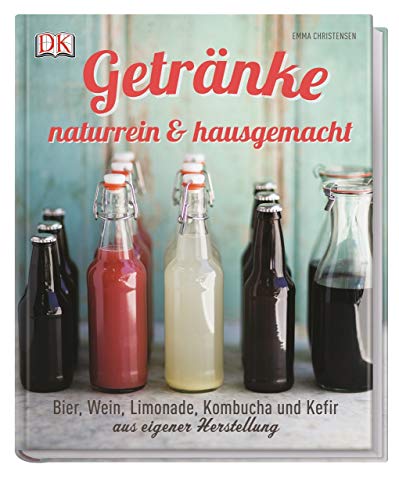 Getränke naturrein & hausgemacht: Bier, Wein, Limonade, Kombucha und Kefir aus eigener Herstellung