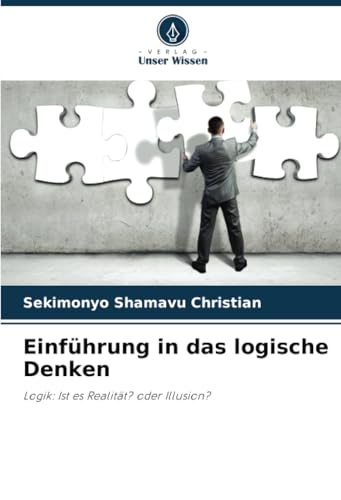 Einführung in das logische Denken: Logik: Ist es Realität? oder Illusion? von Verlag Unser Wissen