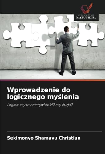 Wprowadzenie do logicznego myślenia: Logika: czy to rzeczywistość? czy Iluzja?: Logika: czy to rzeczywisto¿¿? czy Iluzja?