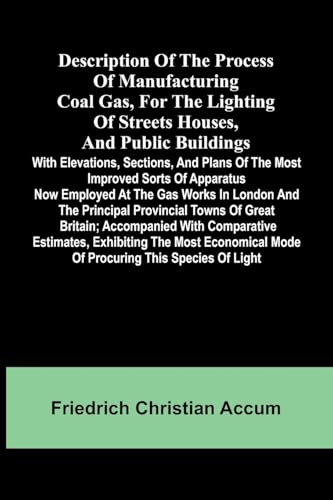 Description Of The Process Of Manufacturing Coal Gas, For The Lighting Of Streets Houses, And Public Buildings; With Elevations, Sections, And Plans ... Works In London And The Principal Provincia von Alpha Edition