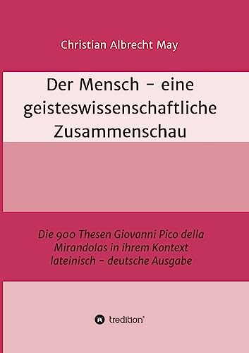 Der Mensch - eine geisteswissenschaftliche Zusammenschau: Die 900 Thesen Giovanni Pico della Mirandolas in ihrem Kontext lateinisch-deutsche Ausgabe von tredition