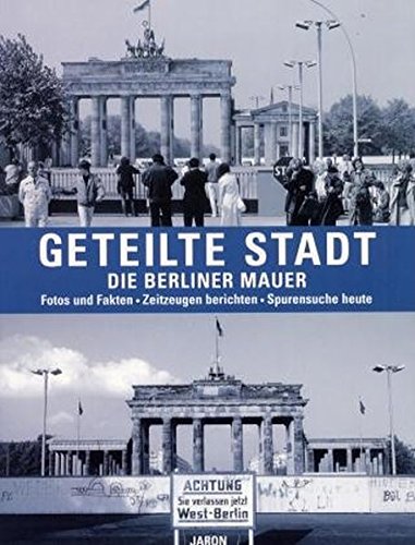 Geteilte Stadt - Die Berliner Mauer: Fotos und Fakten - Zeitzeugen berichten - Spurensuche heute von Jaron