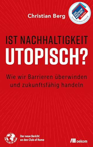 Ist Nachhaltigkeit utopisch?: Wie wir Barrieren überwinden und zukunftsfähig handeln. in Bericht an den Club of Rome über praktische Ansätze für eine nachhaltige Welt Ist Nachhaltigkeit utopisch?: Wie wir Barrieren überwinden und zukunftsfähig handeln. in Bericht an den Club of Rome über praktische Ansätze für eine nachhaltige Welt