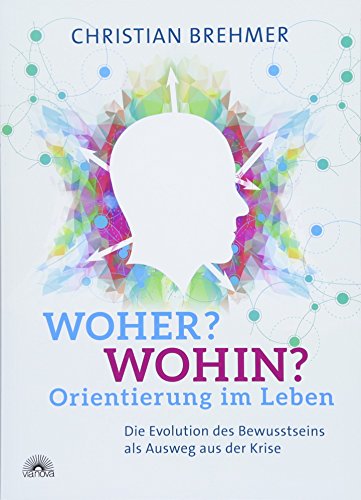 Woher? Wohin? Orientierung im Leben: Die Evolution des Bewusstseins als Ausweg aus der Krise