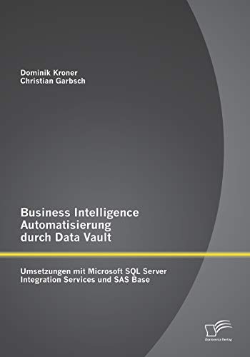 Business Intelligence Automatisierung durch Data Vault: Umsetzungen mit Microsoft Sql Server Integration Services und Sas Base von Diplomica Verlag