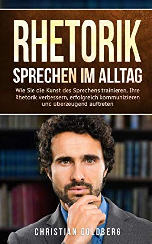 RHETORIK - Sprechen im Alltag: Wie Sie die Kunst des Sprechens trainieren, Ihre Rhetorik verbessern, erfolgreich kommunizieren und überzeugend auftreten. (Erfolgreich werden, Band 1)