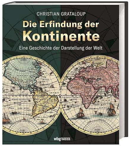 Die Erfindung der Kontinente: Eine Geschichte der Darstellung der Welt von Wbg Theiss