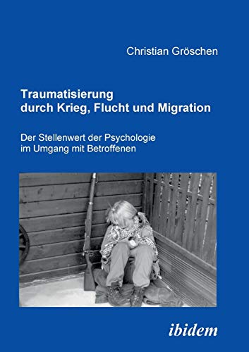 Traumatisierung durch Krieg, Flucht und Migration: Der Stellenwert Der Psychologie Im Umgang Mit Betroffenen von Ibidem Press