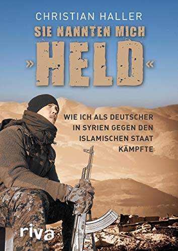 Sie nannten mich "Held": Wie ich als Deutscher in Syrien gegen den Islamischen Staat kämpfte Sie nannten mich "Held": Wie ich als Deutscher in Syrien gegen den Islamischen Staat kämpfte