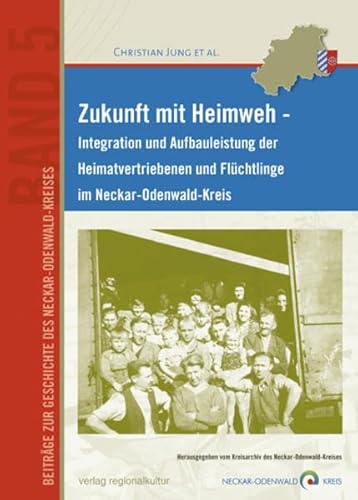 Zukunft mit Heimweh: Integration und Aufbauleistung der Heimatvertriebenen und Flüchtlinge im Neckar-Odenwald-Kreis (Beiträge zur Geschichte des Neckar-Odenwald-Kreises) von verlag regionalkultur