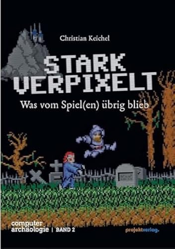 STARK VERPIXELT: Was vom Spiel(en) übrig blieb (Computerarchäologie) von Projekt Verlag