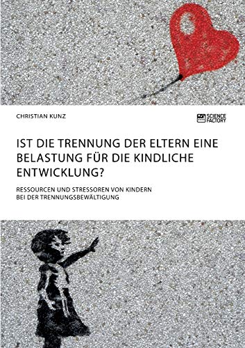 Ist die Trennung der Eltern eine Belastung für die kindliche Entwicklung? Ressourcen und Stressoren von Kindern bei der Trennungsbewältigung Ist die Trennung der Eltern eine Belastung für die kindliche Entwicklung? Ressourcen und Stressoren von Kindern bei der Trennungsbewältigung