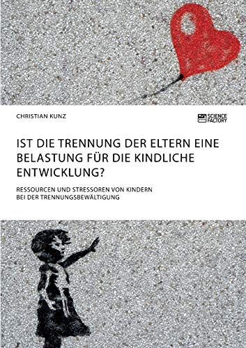 Ist die Trennung der Eltern eine Belastung für die kindliche Entwicklung? Ressourcen und Stressoren von Kindern bei der Trennungsbewältigung