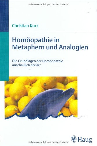 Homöopathie in Metaphern und Analogien: Die Grundlagen der Homöopathie anschaulich erklärt