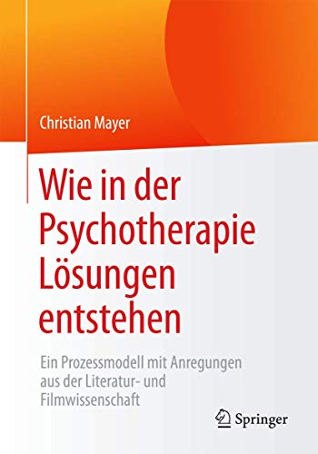 Wie in der Psychotherapie Lösungen entstehen: Ein Prozessmodell mit Anregungen aus der Literatur- und Filmwissenschaft Wie in der Psychotherapie Lösungen entstehen: Ein Prozessmodell mit Anregungen aus der Literatur- und Filmwissenschaft von Springer