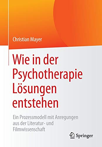 Wie in der Psychotherapie Lösungen entstehen: Ein Prozessmodell mit Anregungen aus der Literatur- und Filmwissenschaft von Springer