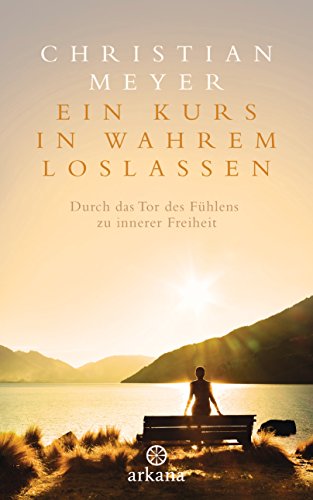 Ein Kurs in wahrem Loslassen: Durch das Tor des Fühlens zu innerer Freiheit von ARKANA Verlag