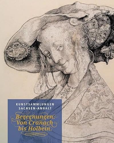 Begegnungen von Cranach bis Holbein: Kunstsammlungen Sachsen-Anhalt (Schriften für das Kunstmuseum Moritzburg Halle (Saale): herausgeben von Christian Philipsen)