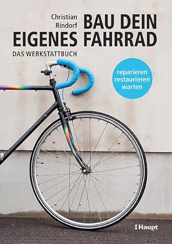 Bau dein eigenes Fahrrad: Das Werkstattbuch - reparieren, restaurieren, warten