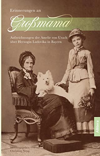 Erinnerungen an Großmama: Aufzeichnungen der Amelie von Urach über Herzogin Ludovika in Bayern. Eine kritische Quellenedition