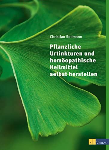 Pflanzliche Urtinkturen und homöopathische Heilmittel selbst herstellen von AT Verlag