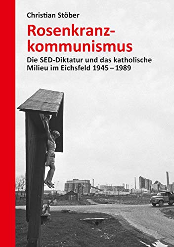 Rosenkranzkommunismus: Die SED-Diktatur und das katholische Milieu im Eichsfeld 1945–1989 (Forschungen zur DDR- und ostdeutschen Gesellschaft)