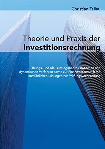 Theorie und Praxis der Investitionsrechnung: Übungs- und Klausuraufgaben zu statischen und dynamischen Verfahren sowie zur Finanzmathematik mit ausführlichen Lösungen zur Prüfungsvorbereitung von Books on Demand